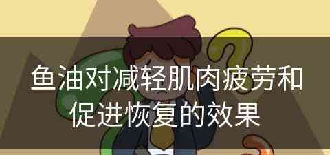 鱼油对减轻肌肉疲劳和促进恢复的效果